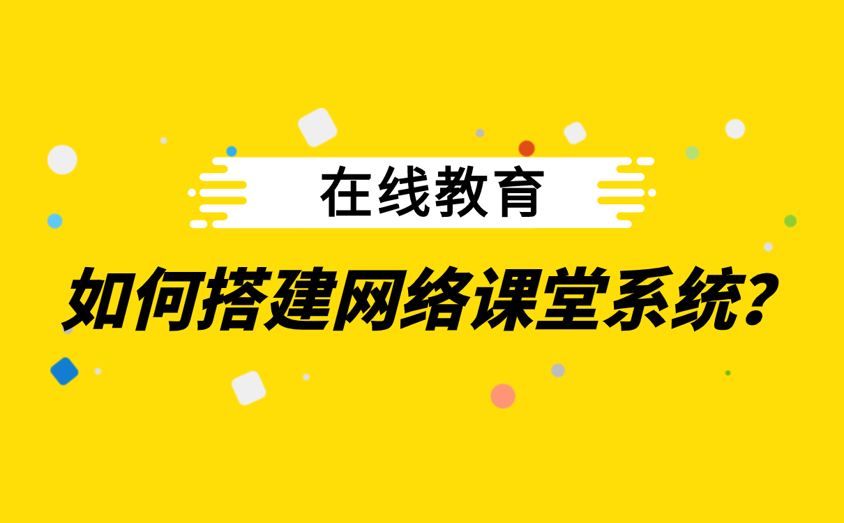 在線教育如何搭建網絡課堂系統_直播教學app下載 _開源軟件